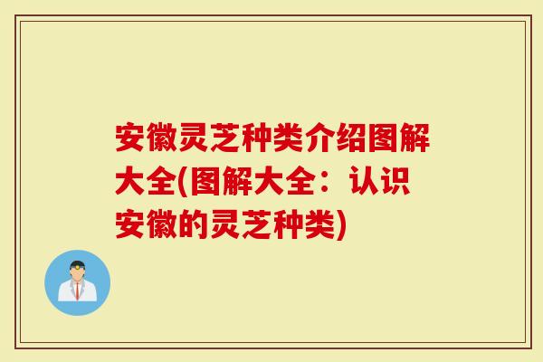 安徽灵芝种类介绍图解大全(图解大全：认识安徽的灵芝种类)