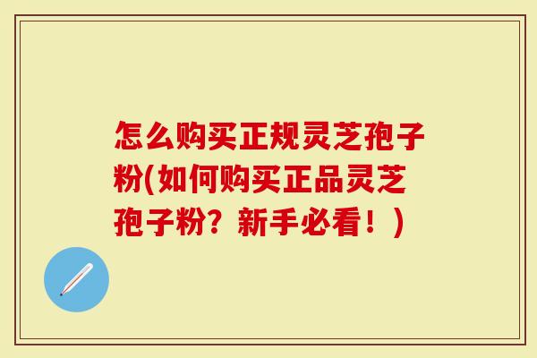 怎么购买正规灵芝孢子粉(如何购买正品灵芝孢子粉？新手必看！)