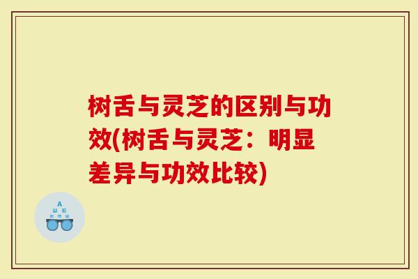 树舌与灵芝的区别与功效(树舌与灵芝：明显差异与功效比较)