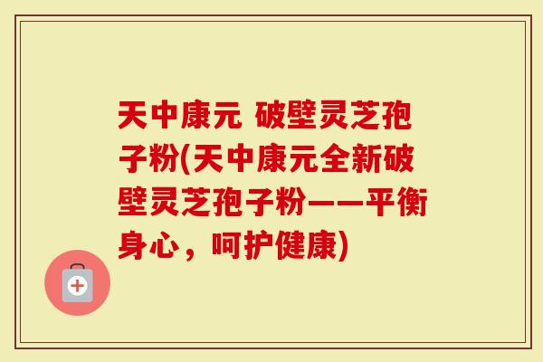 天中康元 破壁灵芝孢子粉(天中康元全新破壁灵芝孢子粉——平衡身心，呵护健康)