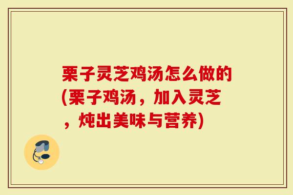 栗子灵芝鸡汤怎么做的(栗子鸡汤，加入灵芝，炖出美味与营养)