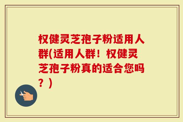 权健灵芝孢子粉适用人群(适用人群！权健灵芝孢子粉真的适合您吗？)