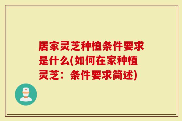 居家灵芝种植条件要求是什么(如何在家种植灵芝：条件要求简述)