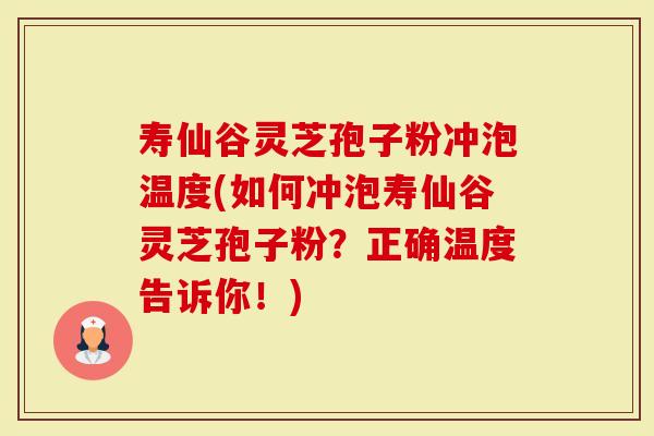 寿仙谷灵芝孢子粉冲泡温度(如何冲泡寿仙谷灵芝孢子粉？正确温度告诉你！)