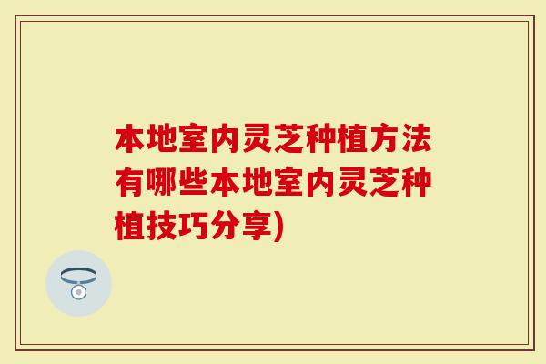 本地室内灵芝种植方法有哪些本地室内灵芝种植技巧分享)