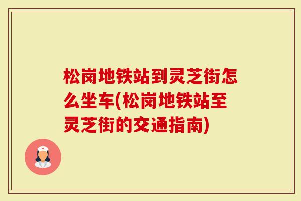 松岗地铁站到灵芝街怎么坐车(松岗地铁站至灵芝街的交通指南)