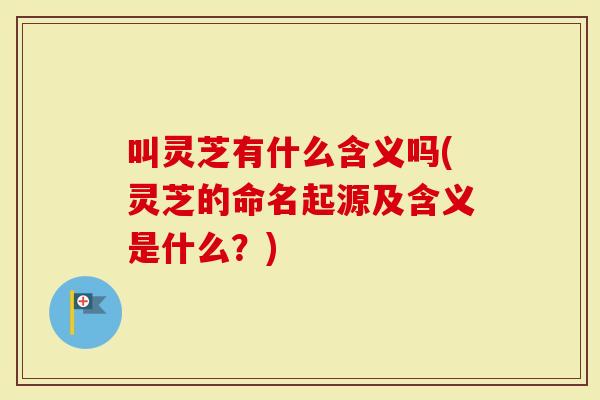 叫灵芝有什么含义吗(灵芝的命名起源及含义是什么？)