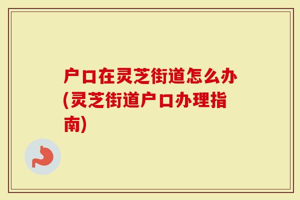 户口在灵芝街道怎么办(灵芝街道户口办理指南)