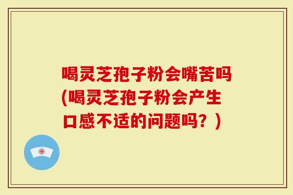 喝灵芝孢子粉会嘴苦吗(喝灵芝孢子粉会产生口感不适的问题吗？)