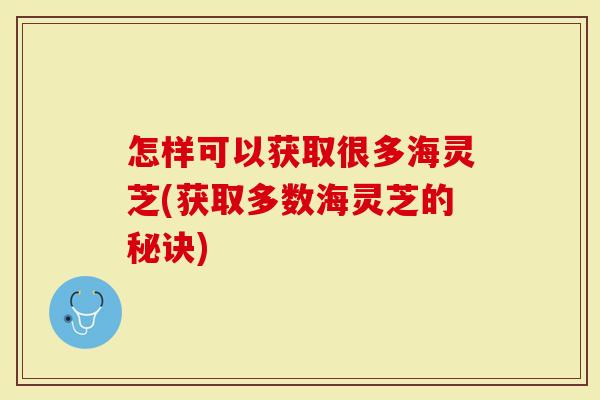 怎样可以获取很多海灵芝(获取多数海灵芝的秘诀)