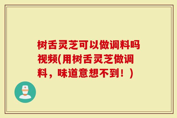 树舌灵芝可以做调料吗视频(用树舌灵芝做调料，味道意想不到！)