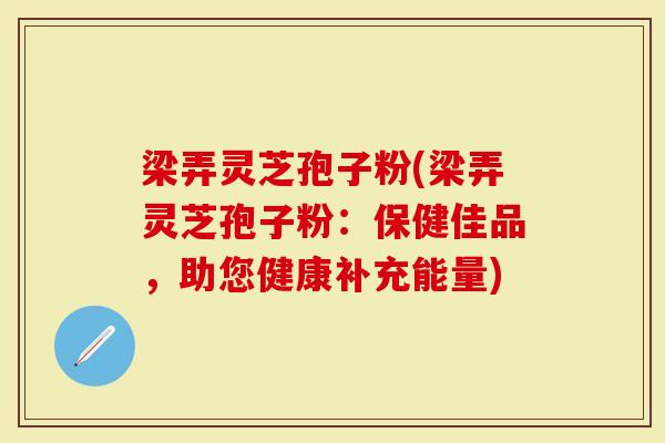 梁弄灵芝孢子粉(梁弄灵芝孢子粉：保健佳品，助您健康补充能量)