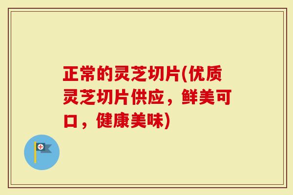 正常的灵芝切片(优质灵芝切片供应，鲜美可口，健康美味)