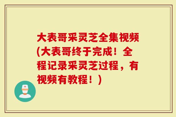 大表哥采灵芝全集视频(大表哥终于完成！全程记录采灵芝过程，有视频有教程！)