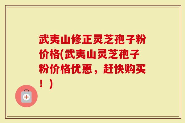 武夷山修正灵芝孢子粉价格(武夷山灵芝孢子粉价格优惠，赶快购买！)