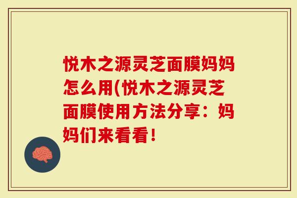 悦木之源灵芝面膜妈妈怎么用(悦木之源灵芝面膜使用方法分享：妈妈们来看看！