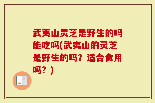 武夷山灵芝是野生的吗能吃吗(武夷山的灵芝是野生的吗？适合食用吗？)