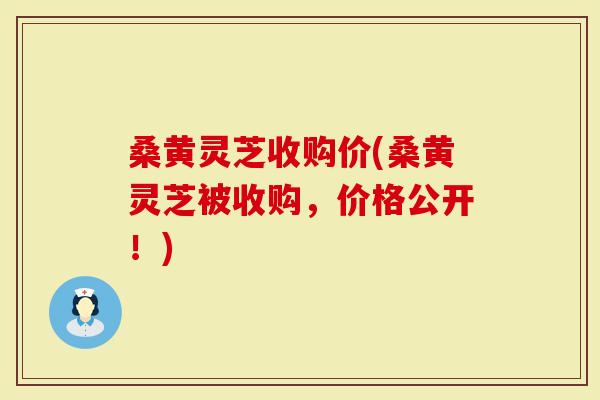 桑黄灵芝收购价(桑黄灵芝被收购，价格公开！)