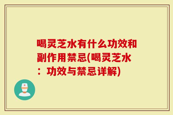 喝灵芝水有什么功效和副作用禁忌(喝灵芝水：功效与禁忌详解)