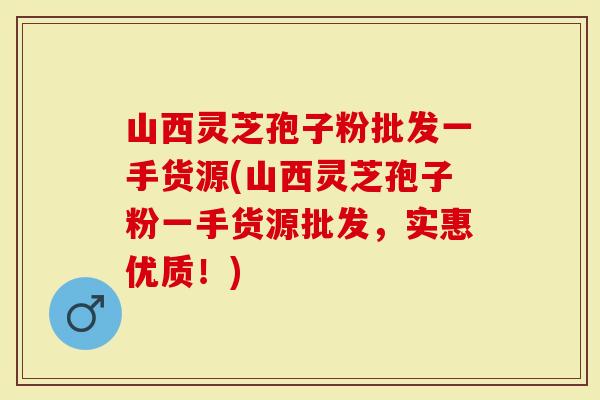 山西灵芝孢子粉批发一手货源(山西灵芝孢子粉一手货源批发，实惠优质！)