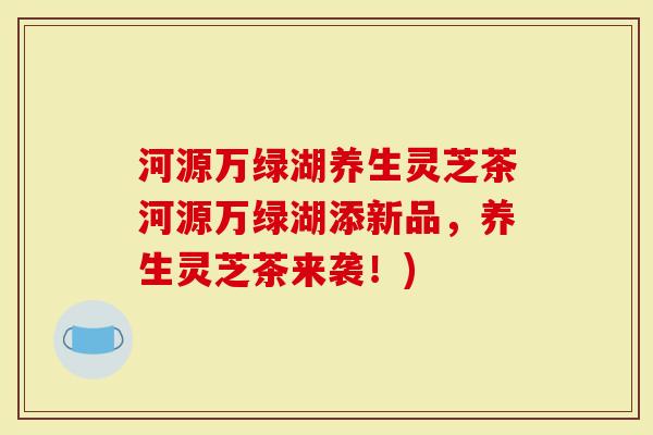 河源万绿湖养生灵芝茶河源万绿湖添新品，养生灵芝茶来袭！)