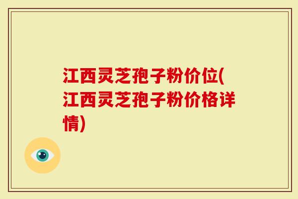 江西灵芝孢子粉价位(江西灵芝孢子粉价格详情)