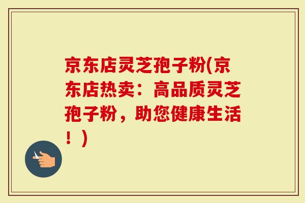 京东店灵芝孢子粉(京东店热卖：高品质灵芝孢子粉，助您健康生活！)