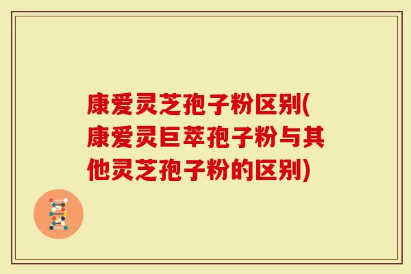 康爱灵芝孢子粉区别(康爱灵巨萃孢子粉与其他灵芝孢子粉的区别)