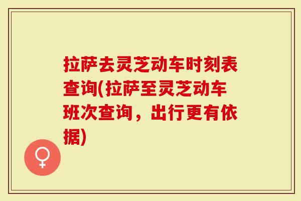 拉萨去灵芝动车时刻表查询(拉萨至灵芝动车班次查询，出行更有依据)