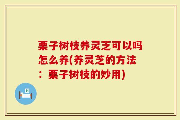 栗子树枝养灵芝可以吗怎么养(养灵芝的方法：栗子树枝的妙用)