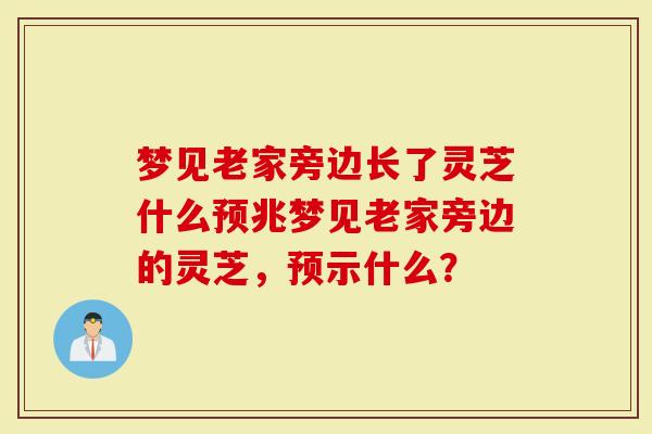 梦见老家旁边长了灵芝什么预兆梦见老家旁边的灵芝，预示什么？