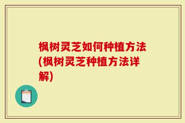 枫树灵芝如何种植方法(枫树灵芝种植方法详解)