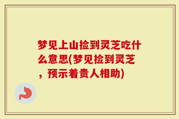 梦见上山捡到灵芝吃什么意思(梦见捡到灵芝，预示着贵人相助)