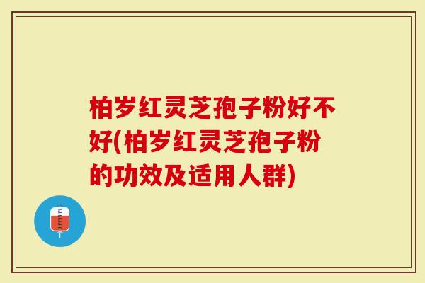 柏岁红灵芝孢子粉好不好(柏岁红灵芝孢子粉的功效及适用人群)