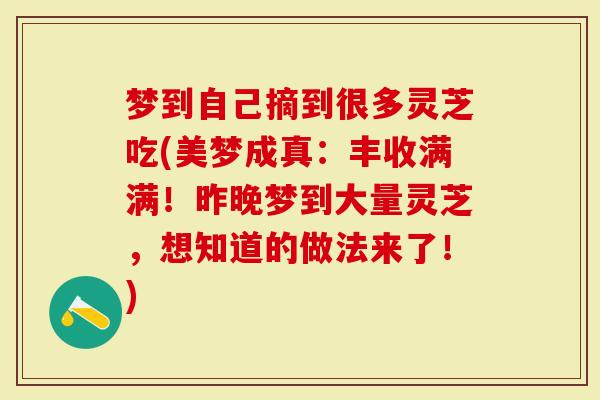 梦到自己摘到很多灵芝吃(美梦成真：丰收满满！昨晚梦到大量灵芝，想知道的做法来了！)