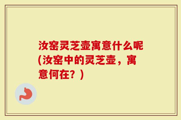 汝窑灵芝壶寓意什么呢(汝窑中的灵芝壶，寓意何在？)