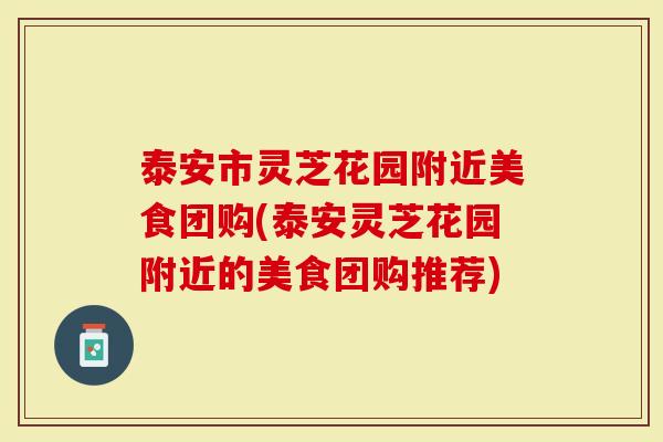 泰安市灵芝花园附近美食团购(泰安灵芝花园附近的美食团购推荐)