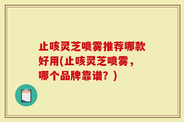 止咳灵芝喷雾推荐哪款好用(止咳灵芝喷雾，哪个品牌靠谱？)