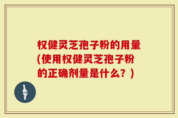 权健灵芝孢子粉的用量(使用权健灵芝孢子粉的正确剂量是什么？)