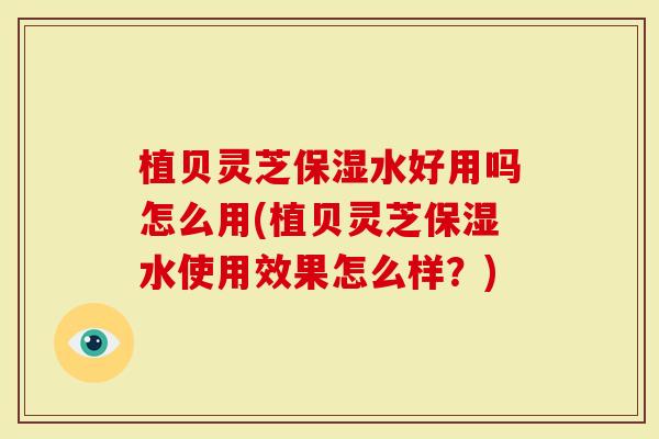 植贝灵芝保湿水好用吗怎么用(植贝灵芝保湿水使用效果怎么样？)