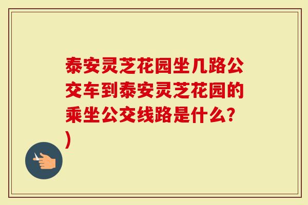 泰安灵芝花园坐几路公交车到泰安灵芝花园的乘坐公交线路是什么？)