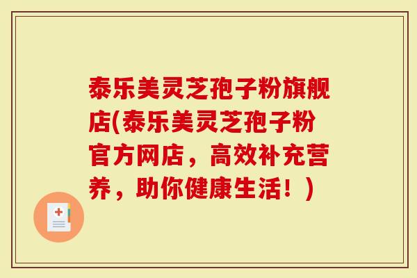 泰乐美灵芝孢子粉旗舰店(泰乐美灵芝孢子粉官方网店，高效补充营养，助你健康生活！)