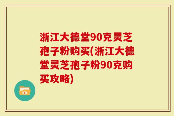 浙江大德堂90克灵芝孢子粉购买(浙江大德堂灵芝孢子粉90克购买攻略)