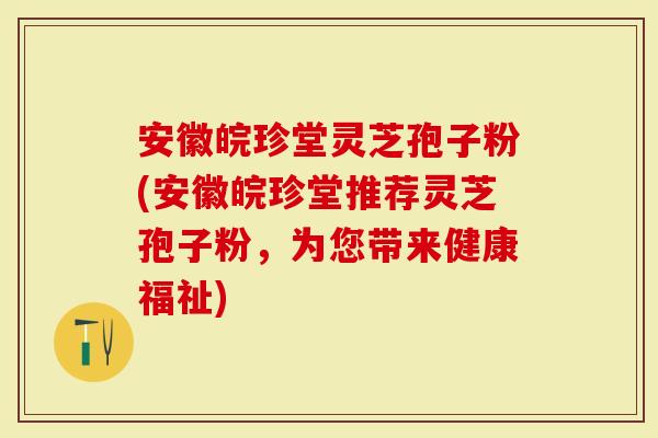 安徽皖珍堂灵芝孢子粉(安徽皖珍堂推荐灵芝孢子粉，为您带来健康福祉)