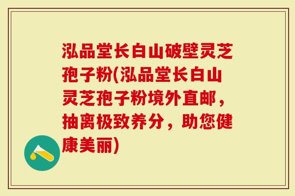 泓品堂长白山破壁灵芝孢子粉(泓品堂长白山灵芝孢子粉境外直邮，抽离极致养分，助您健康美丽)