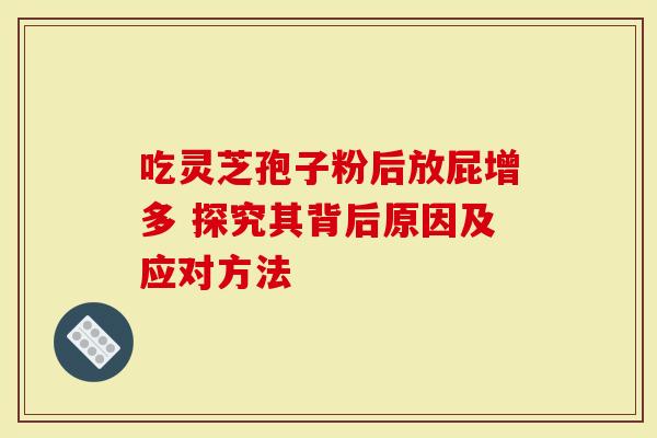 吃灵芝孢子粉后放屁增多 探究其背后原因及应对方法