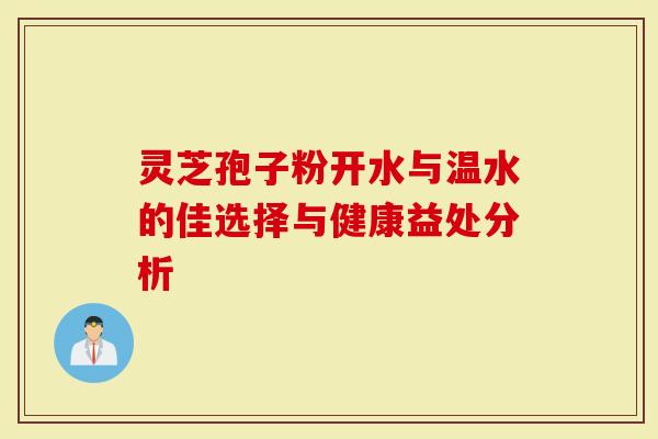 灵芝孢子粉开水与温水的佳选择与健康益处分析