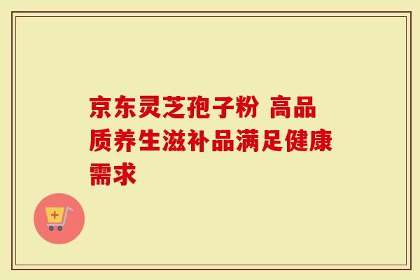 京东灵芝孢子粉 高品质养生滋补品满足健康需求