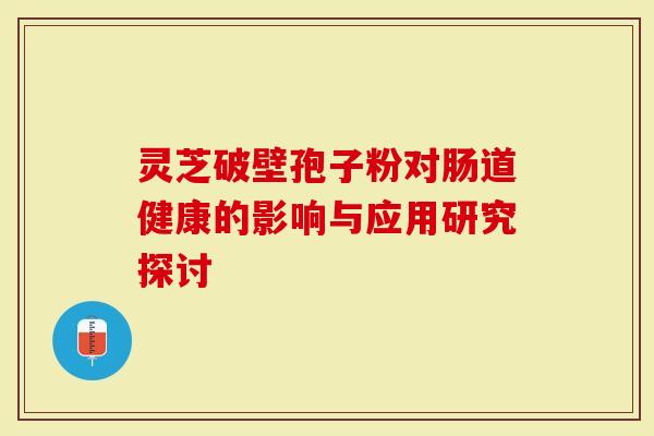 灵芝破壁孢子粉对肠道健康的影响与应用研究探讨