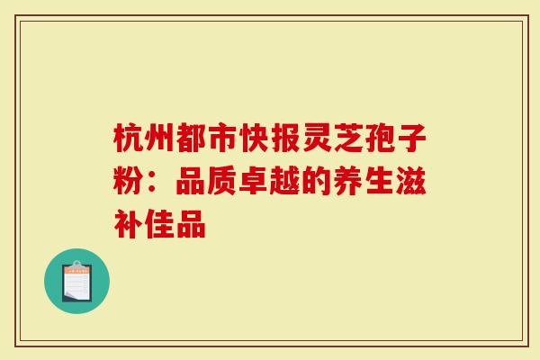 杭州都市快报灵芝孢子粉：品质卓越的养生滋补佳品